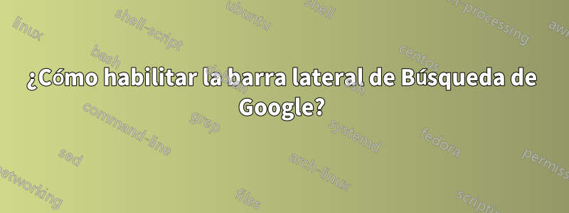 ¿Cómo habilitar la barra lateral de Búsqueda de Google?