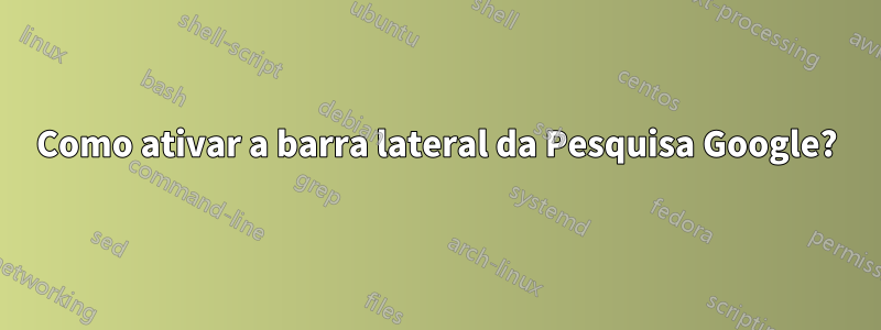 Como ativar a barra lateral da Pesquisa Google?