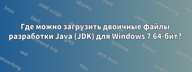 Где можно загрузить двоичные файлы разработки Java (JDK) для Windows 7 64-бит?