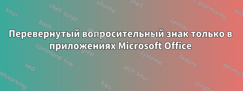 Перевернутый вопросительный знак только в приложениях Microsoft Office