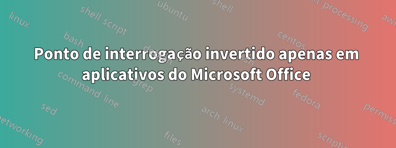 Ponto de interrogação invertido apenas em aplicativos do Microsoft Office