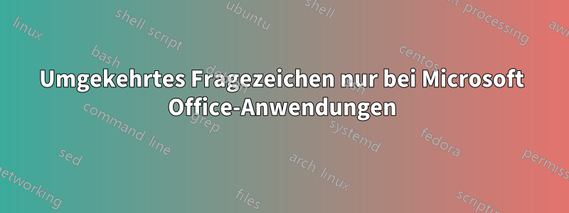 Umgekehrtes Fragezeichen nur bei Microsoft Office-Anwendungen