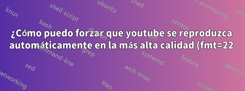 ¿Cómo puedo forzar que youtube se reproduzca automáticamente en la más alta calidad (fmt=22)?