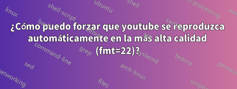 ¿Cómo puedo forzar que youtube se reproduzca automáticamente en la más alta calidad (fmt=22)?