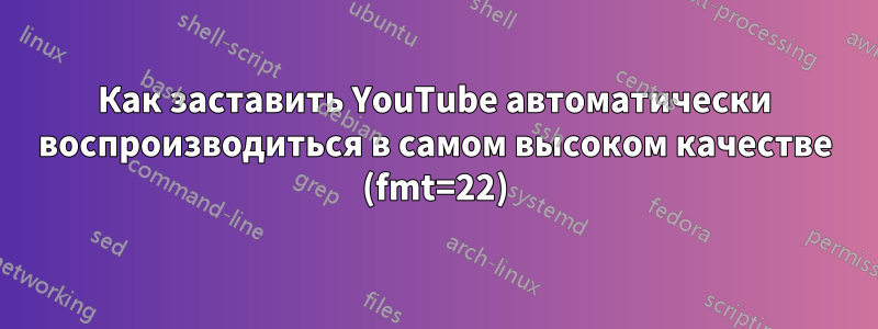 Как заставить YouTube автоматически воспроизводиться в самом высоком качестве (fmt=22)