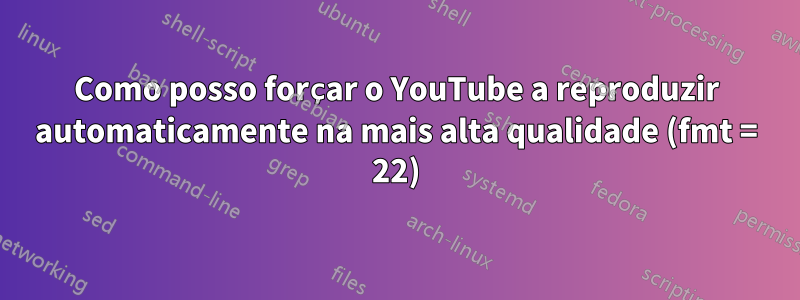 Como posso forçar o YouTube a reproduzir automaticamente na mais alta qualidade (fmt = 22)