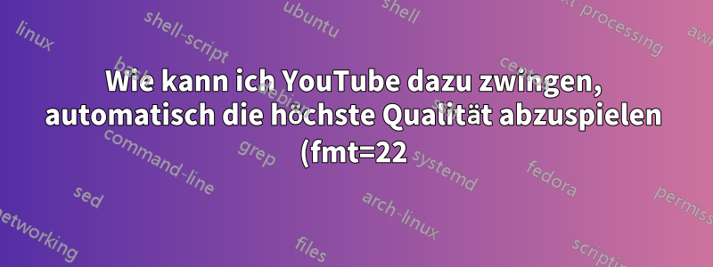 Wie kann ich YouTube dazu zwingen, automatisch die höchste Qualität abzuspielen (fmt=22)