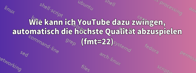 Wie kann ich YouTube dazu zwingen, automatisch die höchste Qualität abzuspielen (fmt=22)
