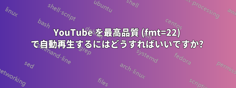 YouTube を最高品質 (fmt=22) で自動再生するにはどうすればいいですか?