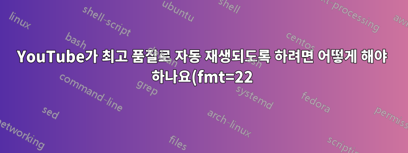 YouTube가 최고 품질로 자동 재생되도록 하려면 어떻게 해야 하나요(fmt=22)