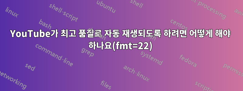 YouTube가 최고 품질로 자동 재생되도록 하려면 어떻게 해야 하나요(fmt=22)