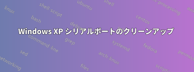 Windows XP シリアルポートのクリーンアップ