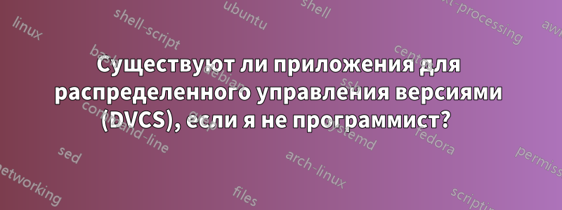 Существуют ли приложения для распределенного управления версиями (DVCS), если я не программист? 