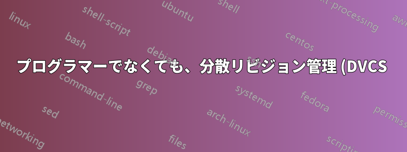プログラマーでなくても、分散リビジョン管理 (DVCS) のアプリケーションはありますか?