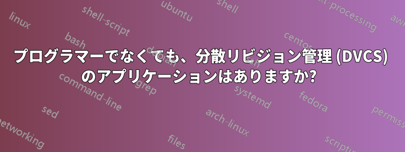 プログラマーでなくても、分散リビジョン管理 (DVCS) のアプリケーションはありますか? 