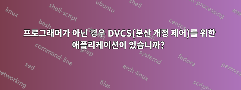 프로그래머가 아닌 경우 DVCS(분산 개정 제어)를 위한 애플리케이션이 있습니까? 