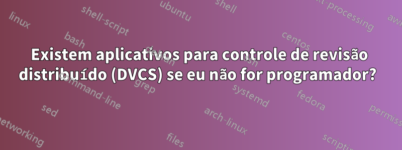 Existem aplicativos para controle de revisão distribuído (DVCS) se eu não for programador? 