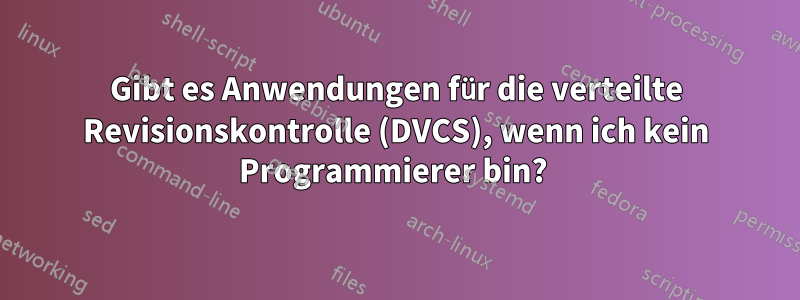 Gibt es Anwendungen für die verteilte Revisionskontrolle (DVCS), wenn ich kein Programmierer bin? 