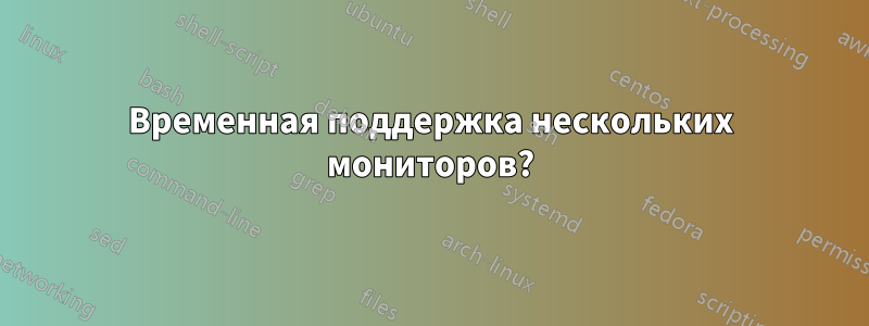 Временная поддержка нескольких мониторов?