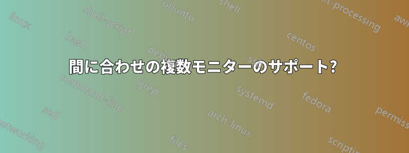 間に合わせの複数モニターのサポート?