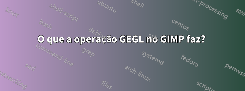 O que a operação GEGL no GIMP faz?