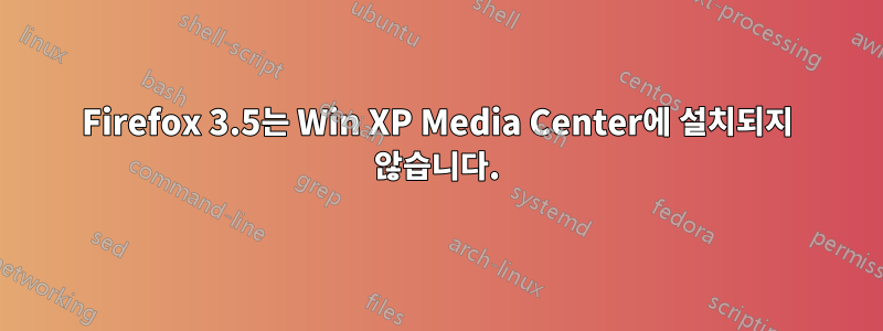 Firefox 3.5는 Win XP Media Center에 설치되지 않습니다.