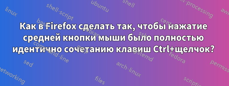 Как в Firefox сделать так, чтобы нажатие средней кнопки мыши было полностью идентично сочетанию клавиш Ctrl+щелчок?