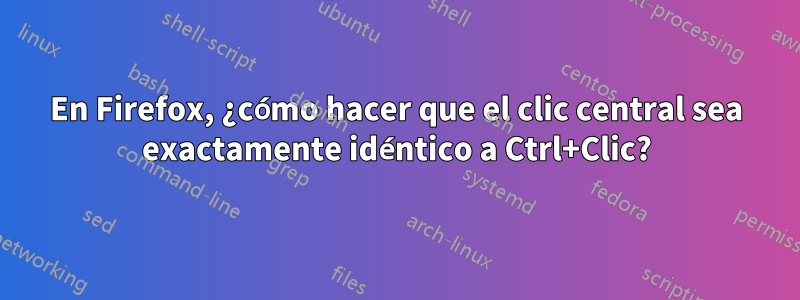 En Firefox, ¿cómo hacer que el clic central sea exactamente idéntico a Ctrl+Clic?