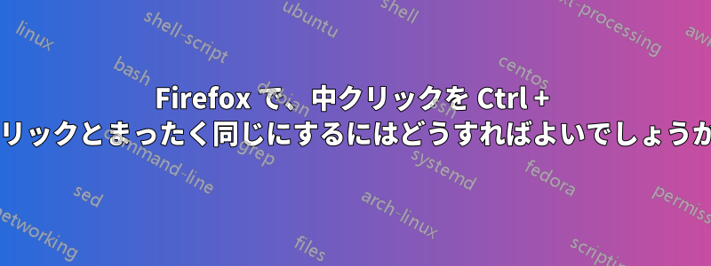 Firefox で、中クリックを Ctrl + クリックとまったく同じにするにはどうすればよいでしょうか?