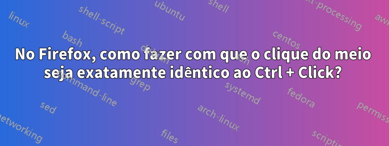 No Firefox, como fazer com que o clique do meio seja exatamente idêntico ao Ctrl + Click?