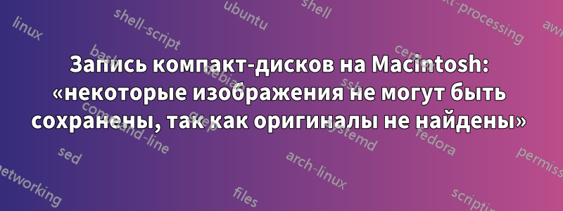 Запись компакт-дисков на Macintosh: «некоторые изображения не могут быть сохранены, так как оригиналы не найдены»