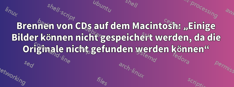 Brennen von CDs auf dem Macintosh: „Einige Bilder können nicht gespeichert werden, da die Originale nicht gefunden werden können“