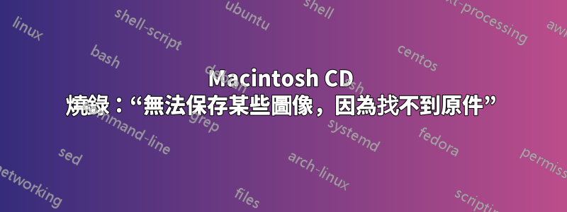 Macintosh CD 燒錄：“無法保存某些圖像，因為找不到原件”