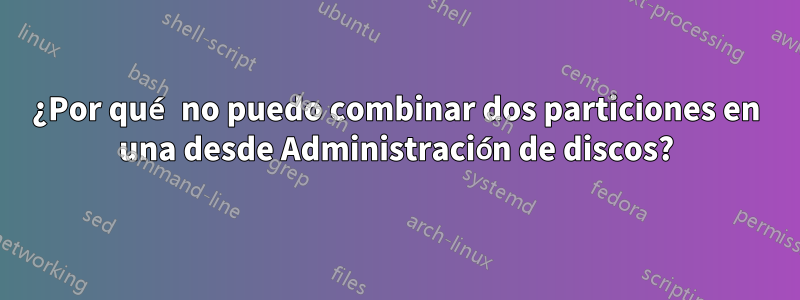 ¿Por qué no puedo combinar dos particiones en una desde Administración de discos?