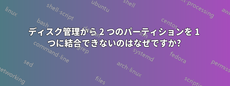 ディスク管理から 2 つのパーティションを 1 つに結合できないのはなぜですか?