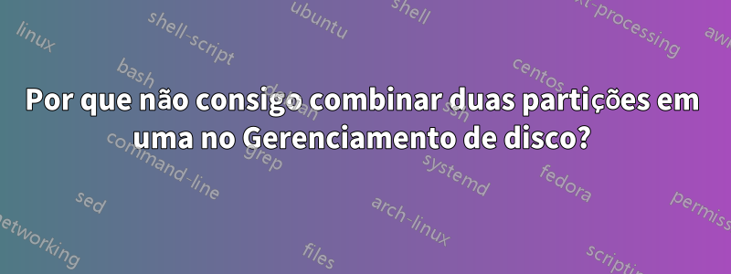 Por que não consigo combinar duas partições em uma no Gerenciamento de disco?