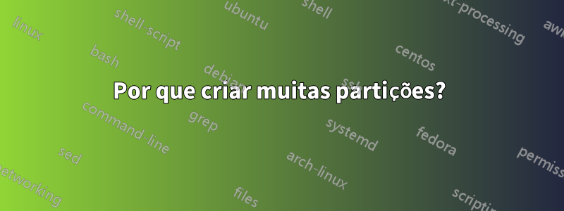 Por que criar muitas partições?