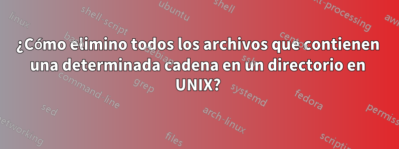 ¿Cómo elimino todos los archivos que contienen una determinada cadena en un directorio en UNIX?