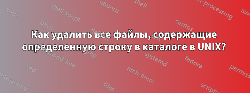 Как удалить все файлы, содержащие определенную строку в каталоге в UNIX?