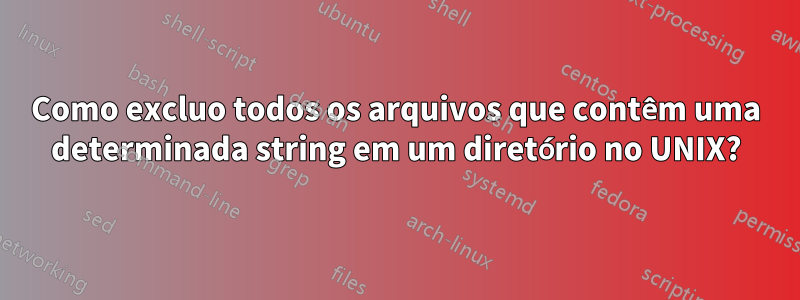 Como excluo todos os arquivos que contêm uma determinada string em um diretório no UNIX?