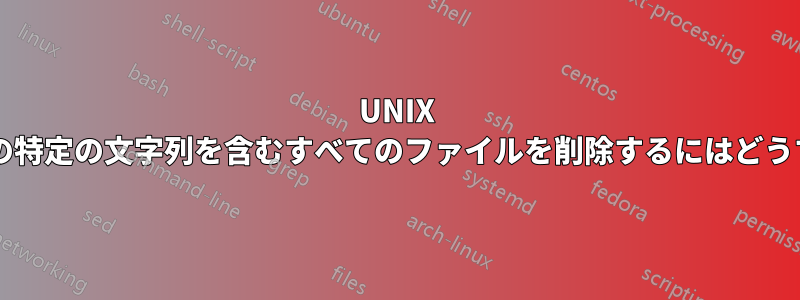 UNIX のディレクトリ内の特定の文字列を含むすべてのファイルを削除するにはどうすればよいですか?