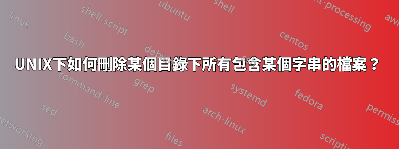 UNIX下如何刪除某個目錄下所有包含某個字串的檔案？