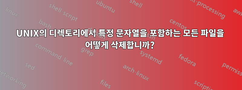 UNIX의 디렉토리에서 특정 문자열을 포함하는 모든 파일을 어떻게 삭제합니까?