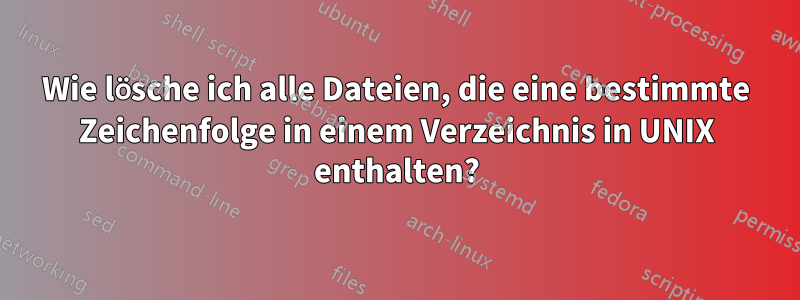 Wie lösche ich alle Dateien, die eine bestimmte Zeichenfolge in einem Verzeichnis in UNIX enthalten?