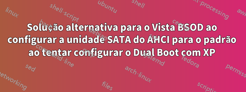 Solução alternativa para o Vista BSOD ao configurar a unidade SATA do AHCI para o padrão ao tentar configurar o Dual Boot com XP