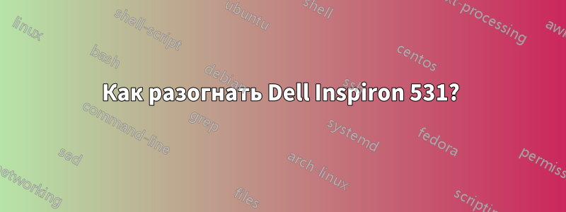 Как разогнать Dell Inspiron 531?