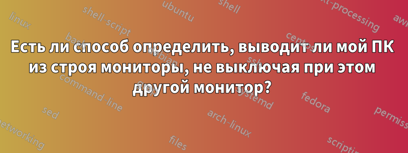 Есть ли способ определить, выводит ли мой ПК из строя мониторы, не выключая при этом другой монитор?