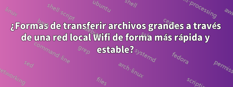 ¿Formas de transferir archivos grandes a través de una red local Wifi de forma más rápida y estable?