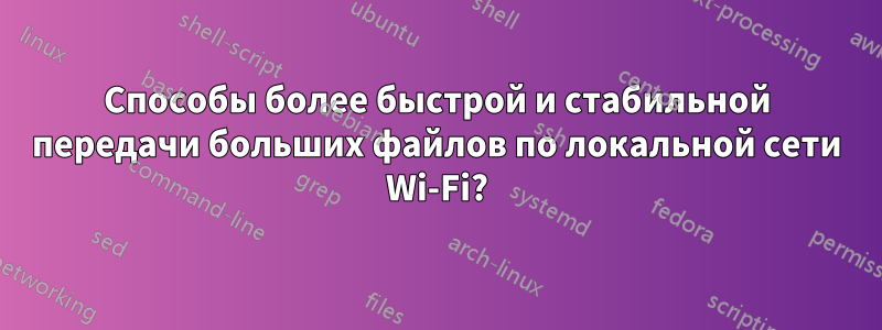 Способы более быстрой и стабильной передачи больших файлов по локальной сети Wi-Fi?