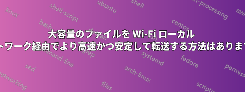 大容量のファイルを Wi-Fi ローカル ネットワーク経由でより高速かつ安定して転送する方法はありますか?